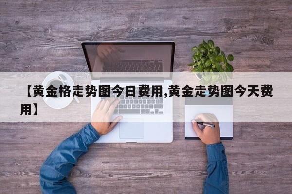 【黄金格走势图今日费用,黄金走势图今天费用】