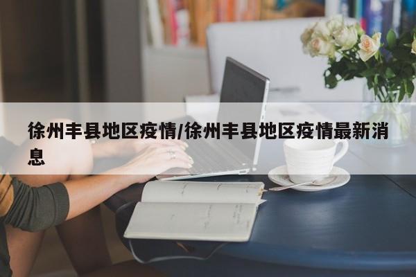 徐州丰县地区疫情/徐州丰县地区疫情最新消息