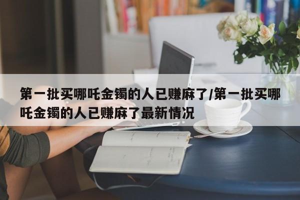第一批买哪吒金镯的人已赚麻了/第一批买哪吒金镯的人已赚麻了最新情况