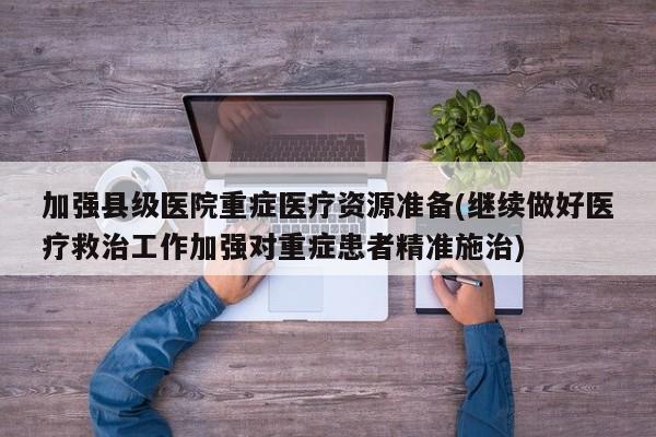 加强县级医院重症医疗资源准备(继续做好医疗救治工作加强对重症患者精准施治)