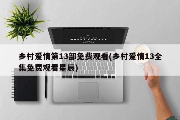 乡村爱情第13部免费观看(乡村爱情13全集免费观看星辰)