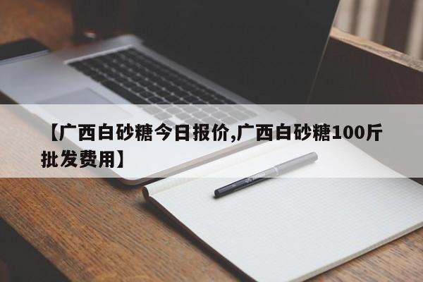 【广西白砂糖今日报价,广西白砂糖100斤批发费用】