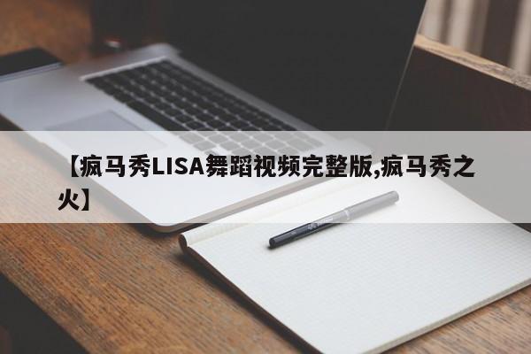 【疯马秀LISA舞蹈视频完整版,疯马秀之火】