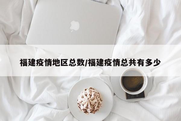 福建疫情地区总数/福建疫情总共有多少