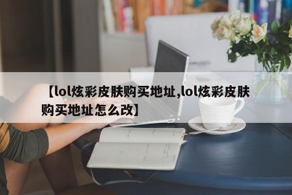 【lol炫彩皮肤购买地址,lol炫彩皮肤购买地址怎么改】