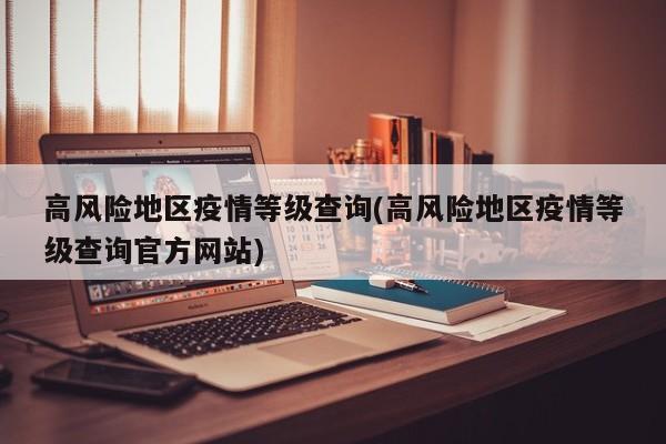 高风险地区疫情等级查询(高风险地区疫情等级查询官方网站)