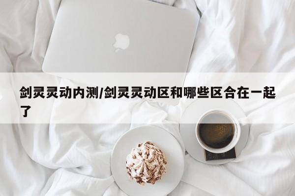 剑灵灵动内测/剑灵灵动区和哪些区合在一起了