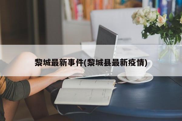 黎城最新事件(黎城县最新疫情)