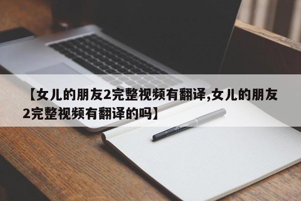 【女儿的朋友2完整视频有翻译,女儿的朋友2完整视频有翻译的吗】
