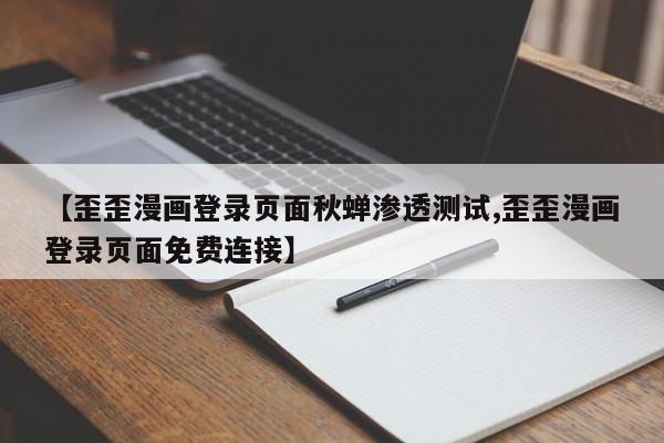 【歪歪漫画登录页面秋蝉渗透测试,歪歪漫画登录页面免费连接】