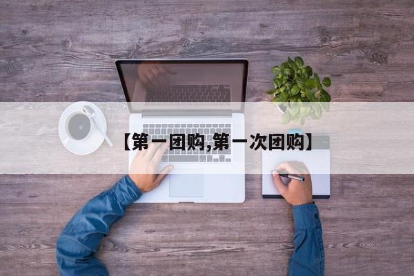 【第一团购,第一次团购】