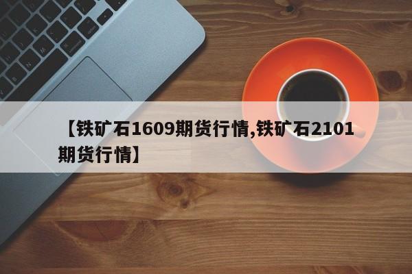 【铁矿石1609期货行情,铁矿石2101期货行情】