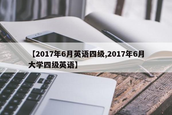 【2017年6月英语四级,2017年6月大学四级英语】
