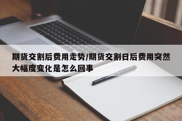 期货交割后费用走势/期货交割日后费用突然大幅度变化是怎么回事