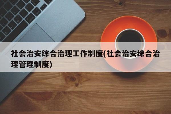 社会治安综合治理工作制度(社会治安综合治理管理制度)