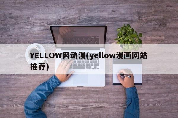 YELLOW网动漫(yellow漫画网站推荐)